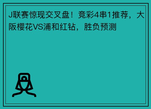 J联赛惊现交叉盘！竞彩4串1推荐，大阪樱花VS浦和红钻，胜负预测